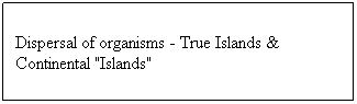 Text Box: Dispersal of organisms - True Islands & Continental "Islands"
